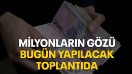Milyonların gözü bugün yapılacak toplantıda